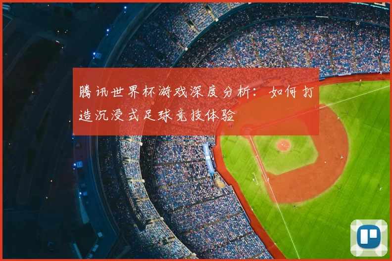 腾讯世界杯游戏深度分析：如何打造沉浸式足球竞技体验