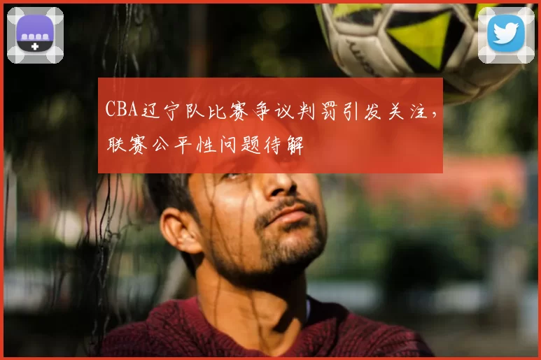 CBA辽宁队比赛争议判罚引发关注,联赛公平性问题待解