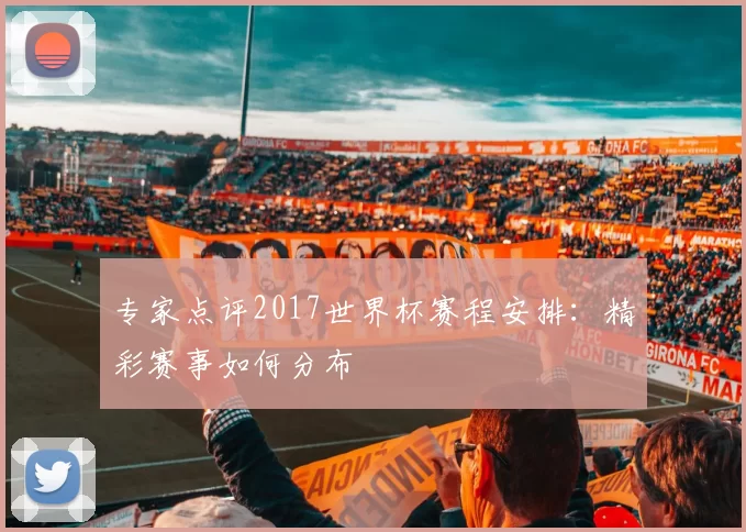 专家点评2017世界杯赛程安排：精彩赛事如何分布
