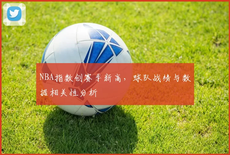 NBA指数创赛季新高，球队战绩与数据相关性分析