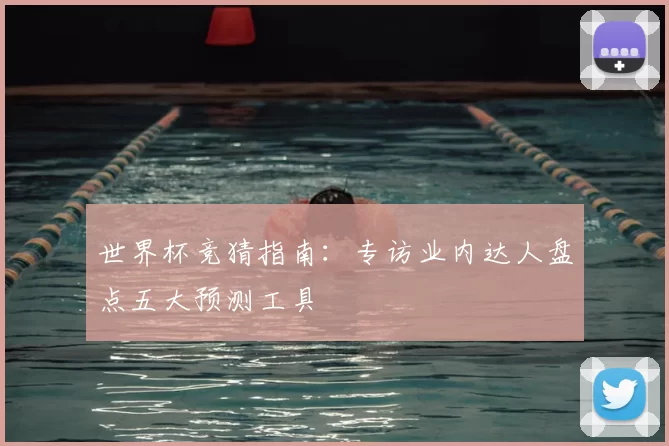 世界杯竞猜指南:专访业内达人盘点五大预测工具