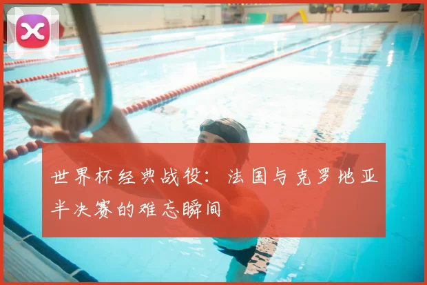 世界杯经典战役：法国与克罗地亚半决赛的难忘瞬间