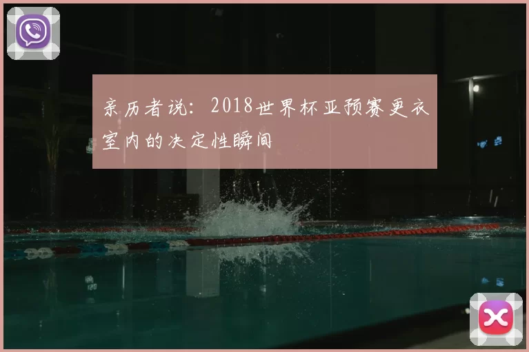 亲历者说:2018世界杯亚预赛更衣室内的决定性瞬间