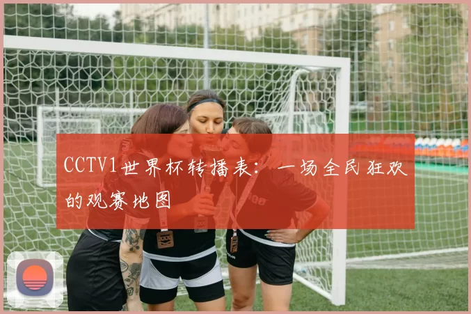 CCTV1世界杯转播表:一场全民狂欢的观赛地图