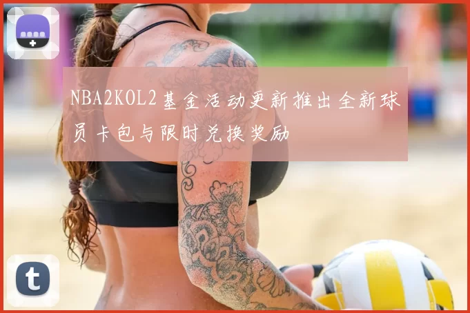 NBA2KOL2基金活动更新推出全新球员卡包与限时兑换奖励