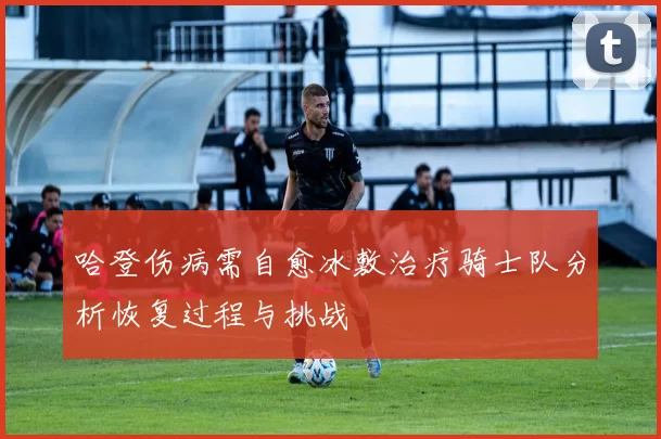 哈登伤病需自愈冰敷治疗骑士队分析恢复过程与挑战