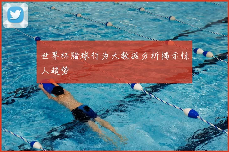 世界杯赌球行为大数据分析揭示惊人趋势