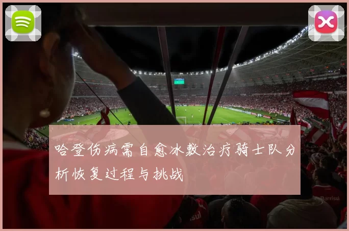 哈登伤病需自愈冰敷治疗骑士队分析恢复过程与挑战