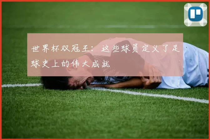 世界杯双冠王:这些球员定义了足球史上的伟大成就