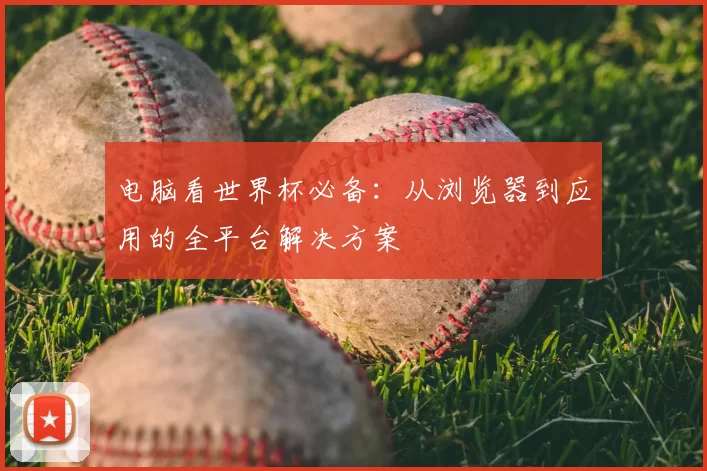 电脑看世界杯必备:从浏览器到应用的全平台解决方案