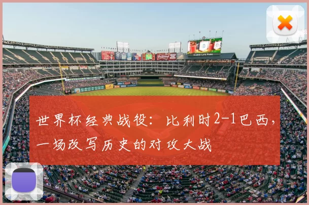 世界杯经典战役:比利时2-1巴西,一场改写历史的对攻大战