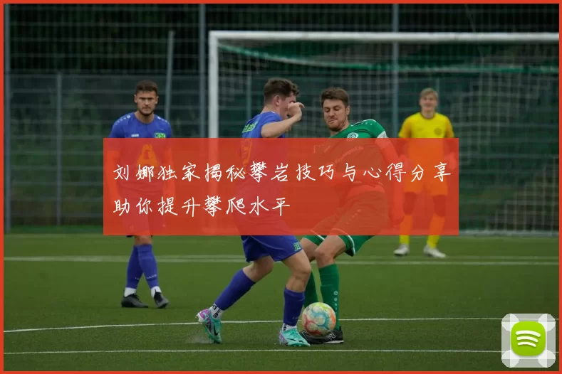 刘娜独家揭秘攀岩技巧与心得分享助你提升攀爬水平
