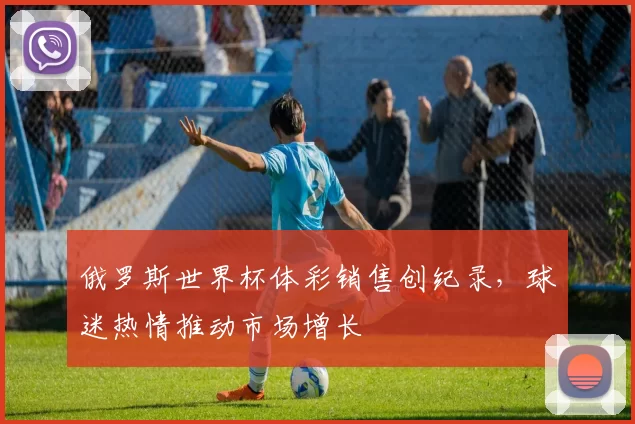 俄罗斯世界杯体彩销售创纪录，球迷热情推动市场增长