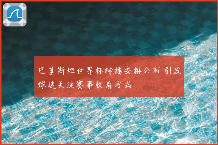 巴基斯坦世界杯转播安排公布 引发球迷关注赛事收看方式