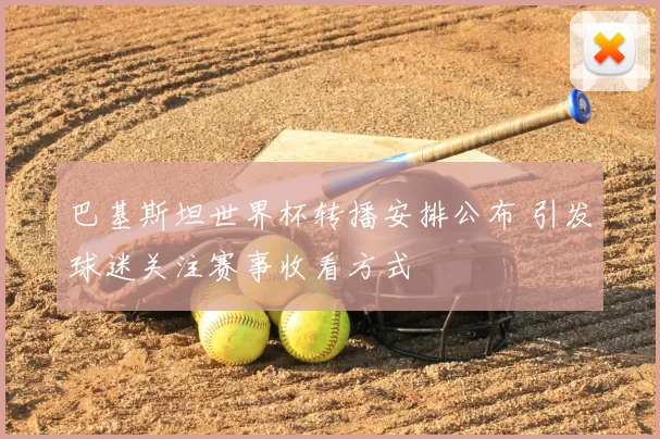 巴基斯坦世界杯转播安排公布 引发球迷关注赛事收看方式