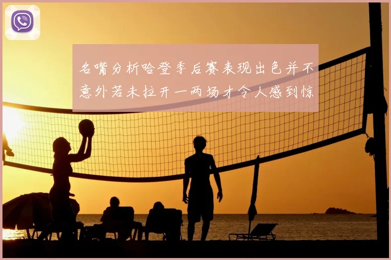 名嘴分析哈登季后赛表现出色并不意外若未拉开一两场才令人感到惊讶