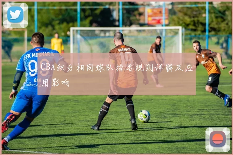 CBA积分相同球队排名规则详解及应用影响