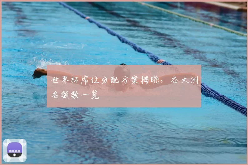 世界杯席位分配方案揭晓,各大洲名额数一览