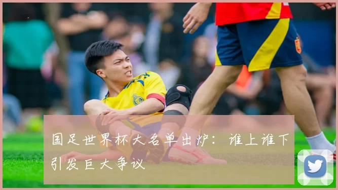 国足世界杯大名单出炉:谁上谁下引发巨大争议