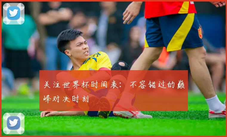 关注世界杯时间表:不容错过的巅峰对决时刻