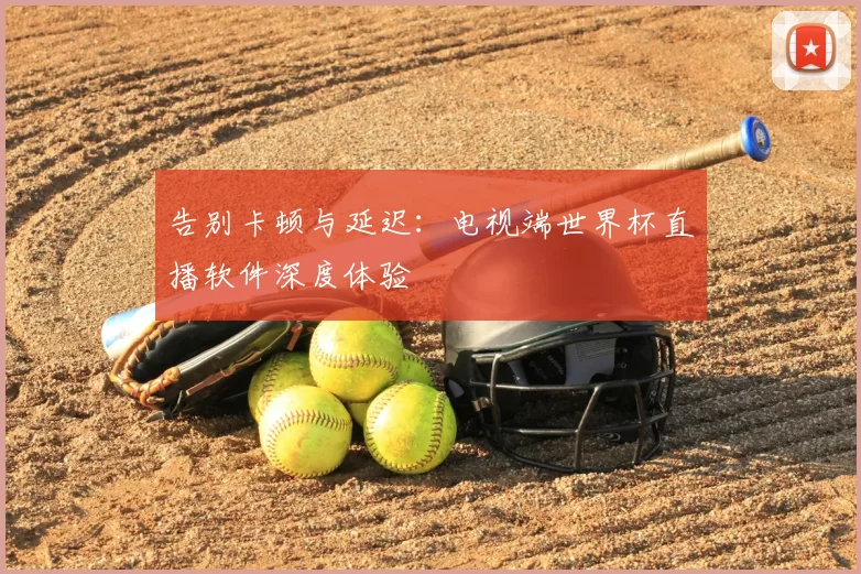 告别卡顿与延迟：电视端世界杯直播软件深度体验