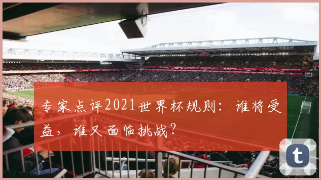 专家点评2021世界杯规则：谁将受益，谁又面临挑战？