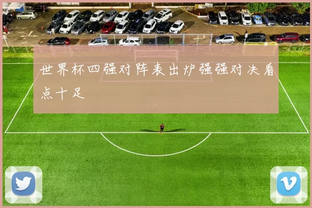 世界杯四强对阵表出炉强强对决看点十足