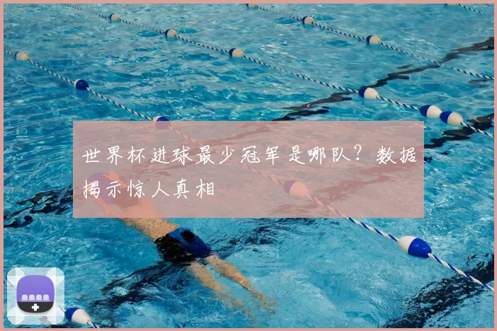 世界杯进球最少冠军是哪队？数据揭示惊人真相