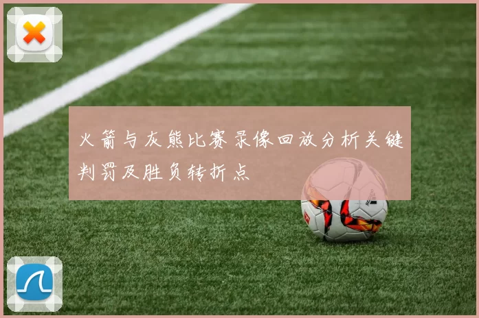火箭与灰熊比赛录像回放分析关键判罚及胜负转折点