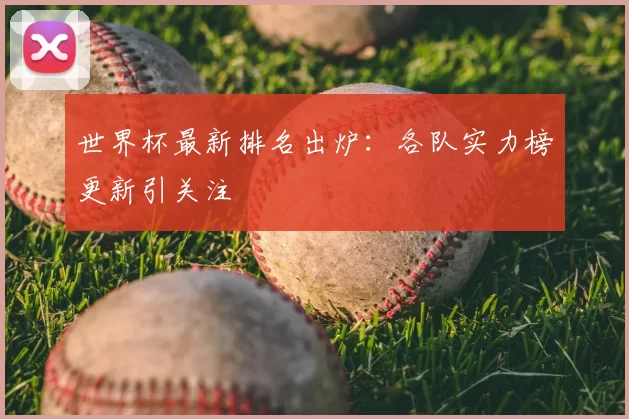 世界杯最新排名出炉：各队实力榜更新引关注