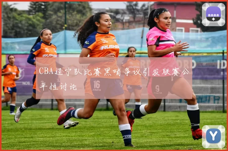 CBA辽宁队比赛黑哨争议引发联赛公平性讨论