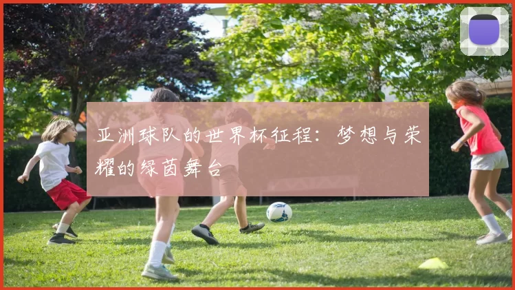 亚洲球队的世界杯征程:梦想与荣耀的绿茵舞台