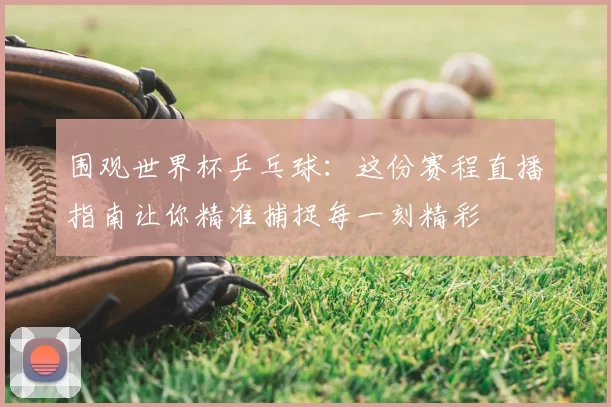 围观世界杯乒乓球:这份赛程直播指南让你精准捕捉每一刻精彩