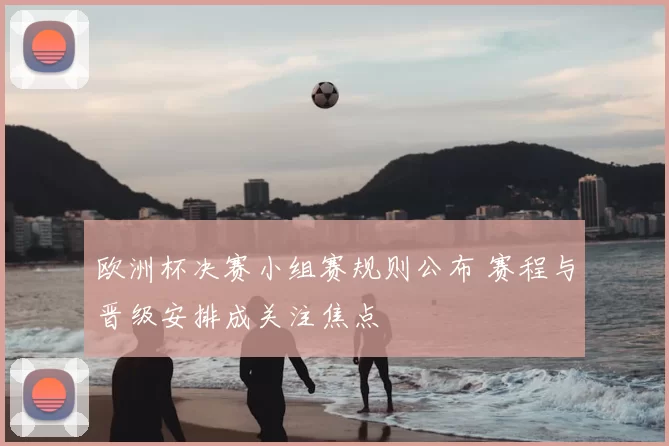 欧洲杯决赛小组赛规则公布 赛程与晋级安排成关注焦点
