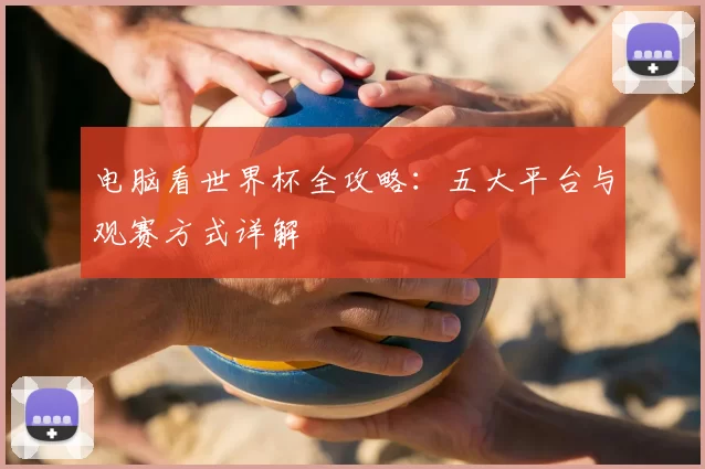 电脑看世界杯全攻略：五大平台与观赛方式详解